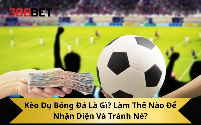 Kèo Dụ Bóng Đá Là Gì? Làm Thế Nào Để Nhận Diện Và Tránh Né?