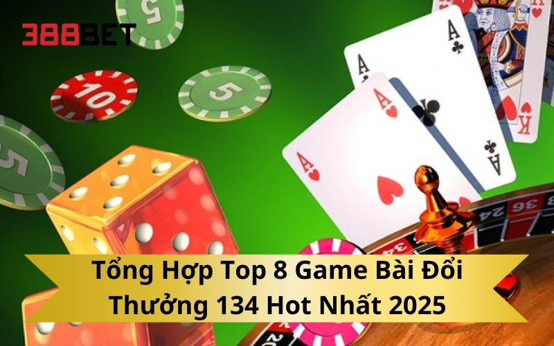 Tổng Hợp Top 8 Game Bài Đổi Thưởng 134 Hot Nhất 2025